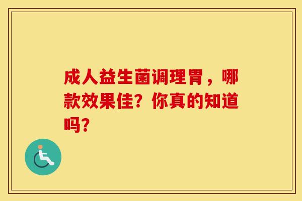 成人益生菌调理胃，哪款效果佳？你真的知道吗？