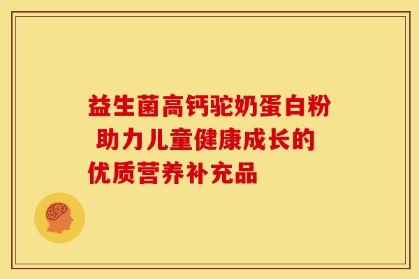 益生菌高钙驼奶蛋白粉 助力儿童健康成长的优质营养补充品