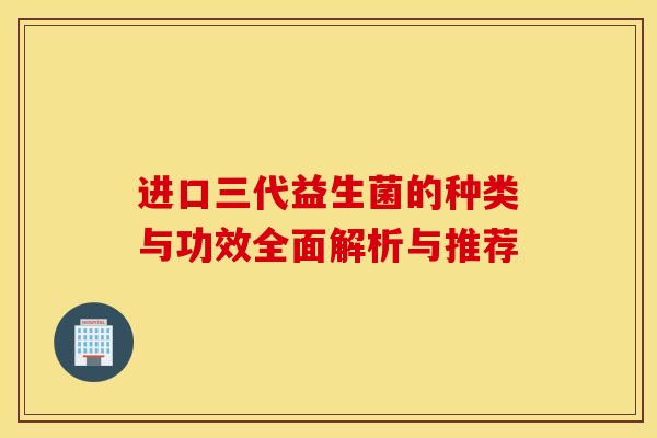 进口三代益生菌的种类与功效全面解析与推荐