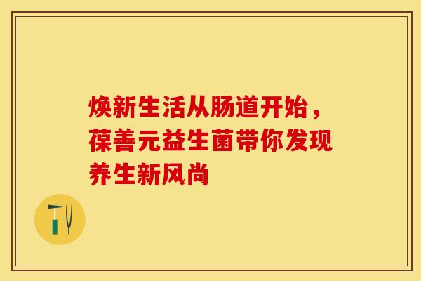 焕新生活从肠道开始，葆善元益生菌带你发现养生新风尚