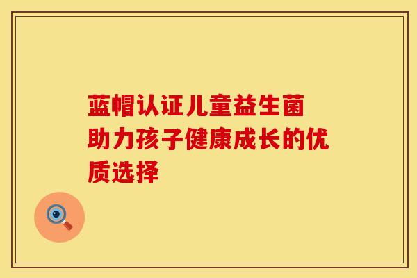 蓝帽认证儿童益生菌 助力孩子健康成长的优质选择