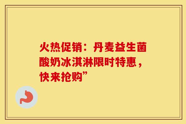 火热促销：丹麦益生菌酸奶冰淇淋限时特惠，快来抢购”