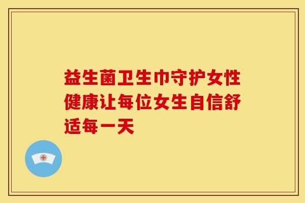 益生菌卫生巾守护女性健康让每位女生自信舒适每一天
