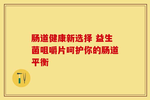 肠道健康新选择 益生菌咀嚼片呵护你的肠道平衡