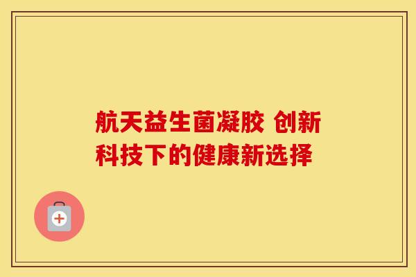 航天益生菌凝胶 创新科技下的健康新选择