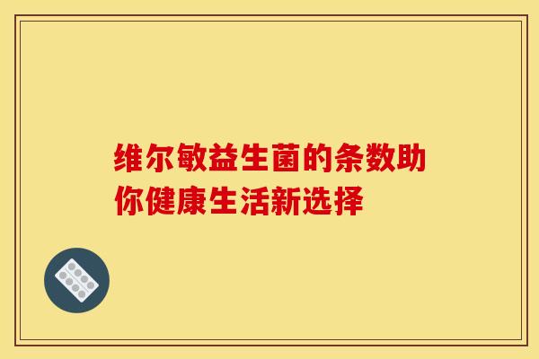 维尔敏益生菌的条数助你健康生活新选择