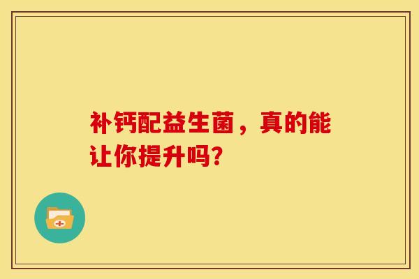 补钙配益生菌，真的能让你提升吗？