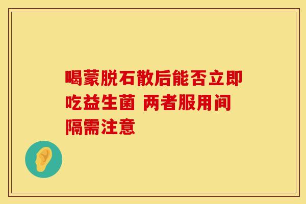 喝蒙脱石散后能否立即吃益生菌 两者服用间隔需注意