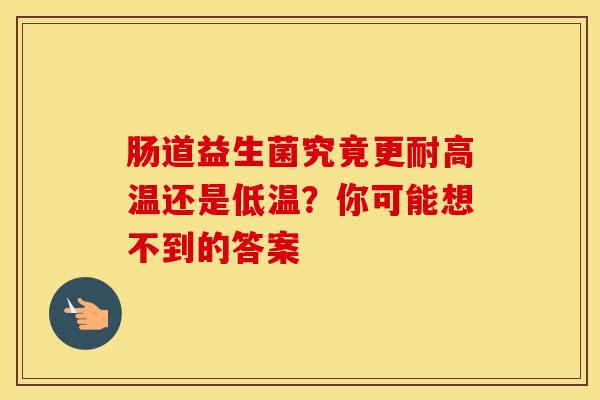 肠道益生菌究竟更耐高温还是低温？你可能想不到的答案