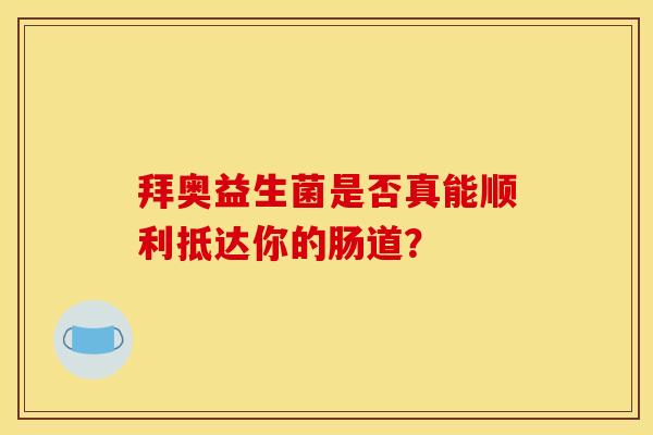 拜奥益生菌是否真能顺利抵达你的肠道？
