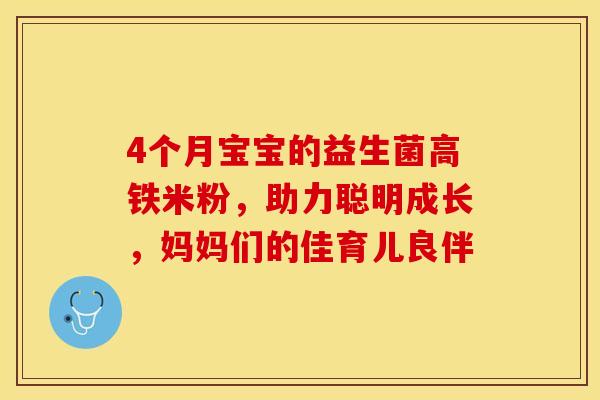 4个月宝宝的益生菌高铁米粉，助力聪明成长，妈妈们的佳育儿良伴