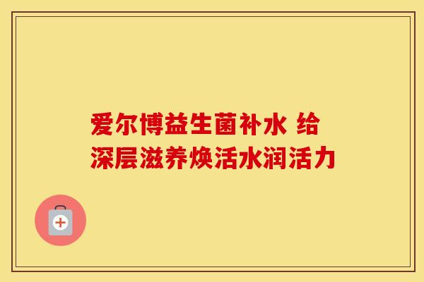 爱尔博益生菌补水 给深层滋养焕活水润活力