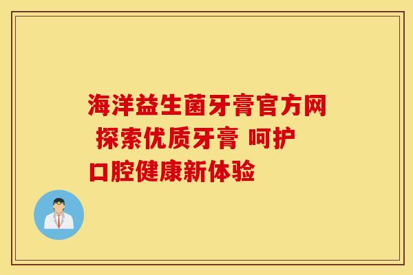 海洋益生菌牙膏官方网 探索优质牙膏 呵护口腔健康新体验