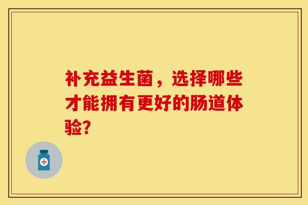 补充益生菌，选择哪些才能拥有更好的肠道体验？