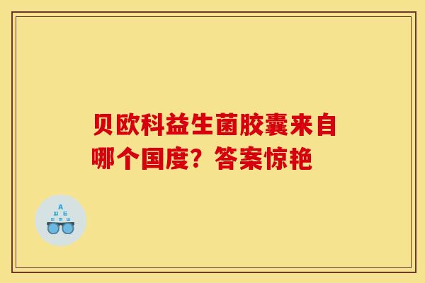 贝欧科益生菌胶囊来自哪个国度？答案惊艳
