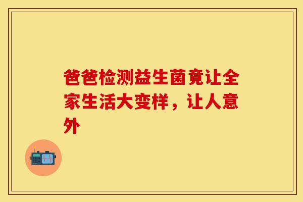 爸爸检测益生菌竟让全家生活大变样，让人意外