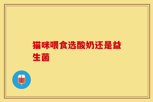 猫咪喂食选酸奶还是益生菌