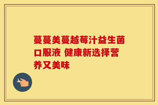 蔓蔓美蔓越莓汁益生菌口服液 健康新选择营养又美味
