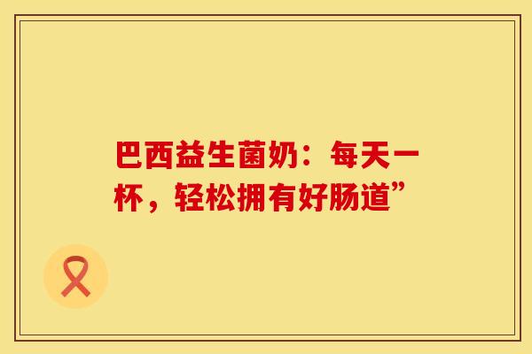 巴西益生菌奶：每天一杯，轻松拥有好肠道”
