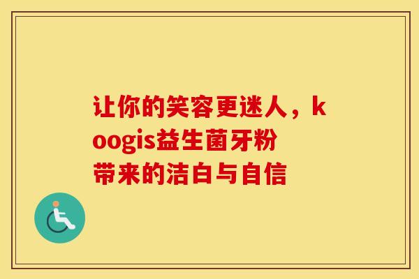 让你的笑容更迷人，koogis益生菌牙粉带来的洁白与自信
