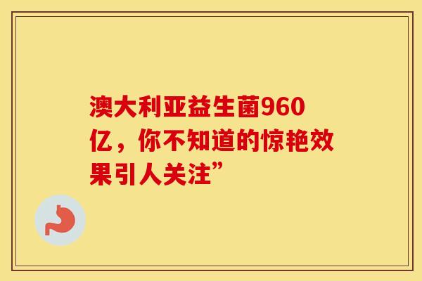 澳大利亚益生菌960亿，你不知道的惊艳效果引人关注”