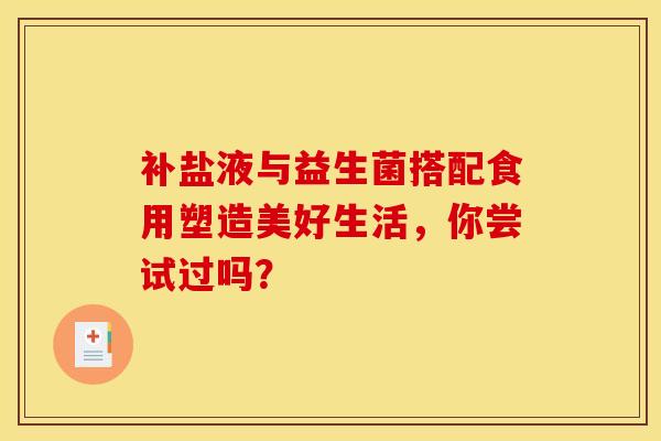 补盐液与益生菌搭配食用塑造美好生活，你尝试过吗？