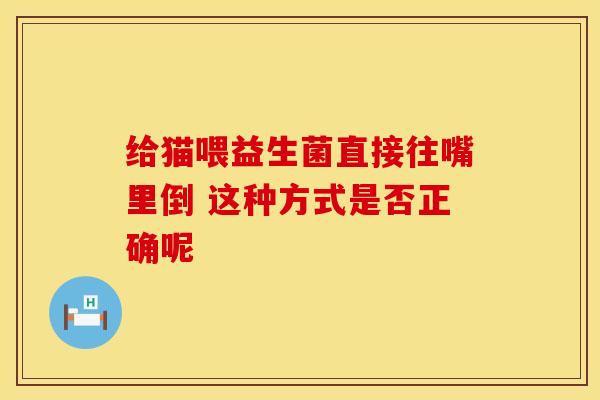 给猫喂益生菌直接往嘴里倒 这种方式是否正确呢
