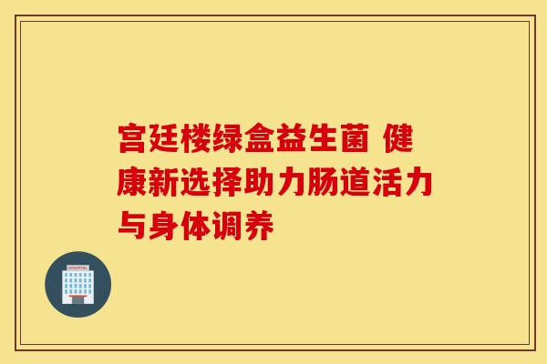 宫廷楼绿盒益生菌 健康新选择助力肠道活力与身体调养