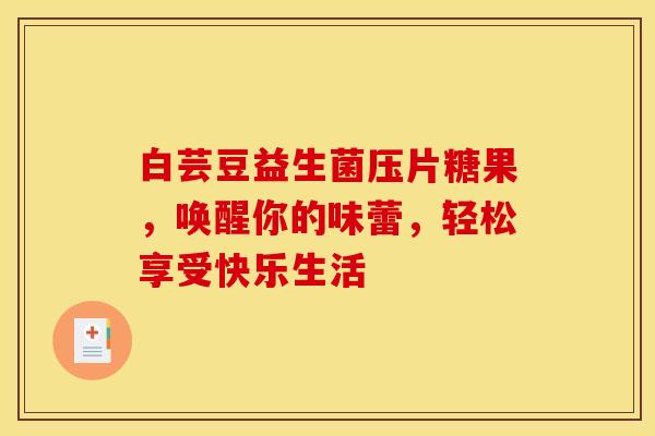 白芸豆益生菌压片糖果，唤醒你的味蕾，轻松享受快乐生活