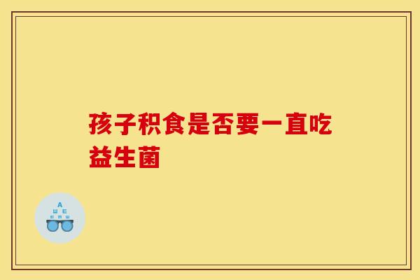 孩子积食是否要一直吃益生菌