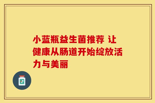 小蓝瓶益生菌推荐 让健康从肠道开始绽放活力与美丽