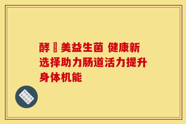 酵妳美益生菌 健康新选择助力肠道活力提升身体机能