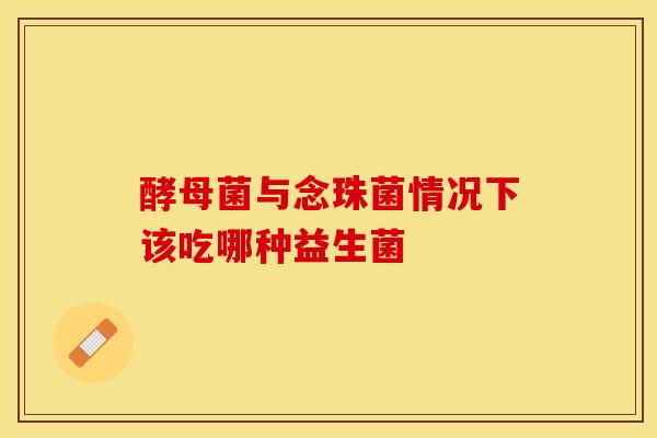 酵母菌与念珠菌情况下该吃哪种益生菌
