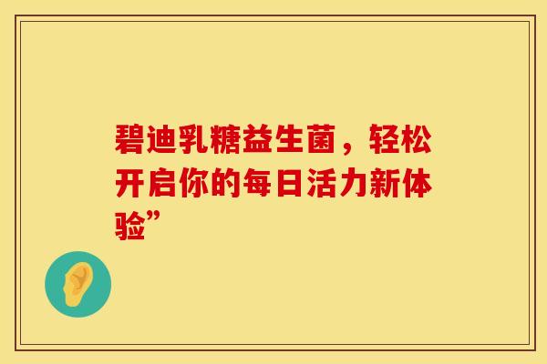 碧迪乳糖益生菌，轻松开启你的每日活力新体验”
