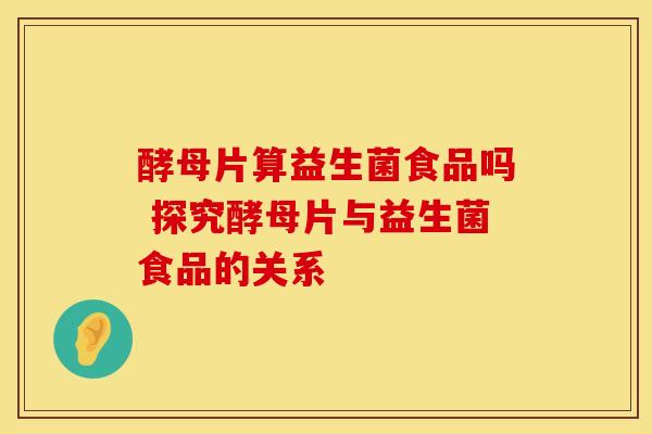 酵母片算益生菌食品吗 探究酵母片与益生菌食品的关系