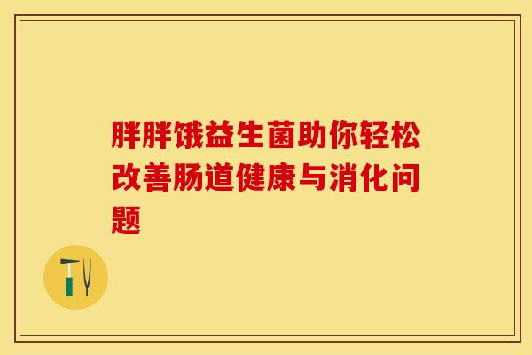 胖胖饿益生菌助你轻松改善肠道健康与消化问题