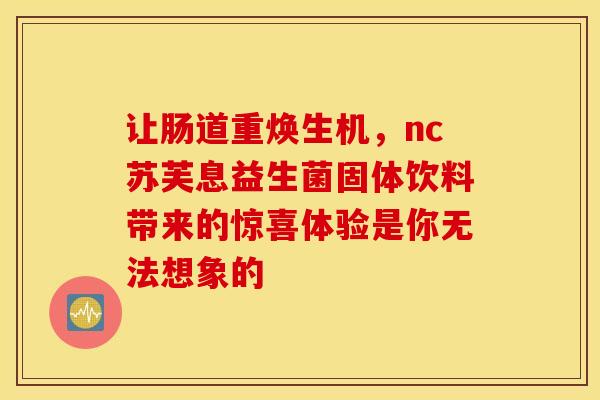 让肠道重焕生机，nc苏芙息益生菌固体饮料带来的惊喜体验是你无法想象的