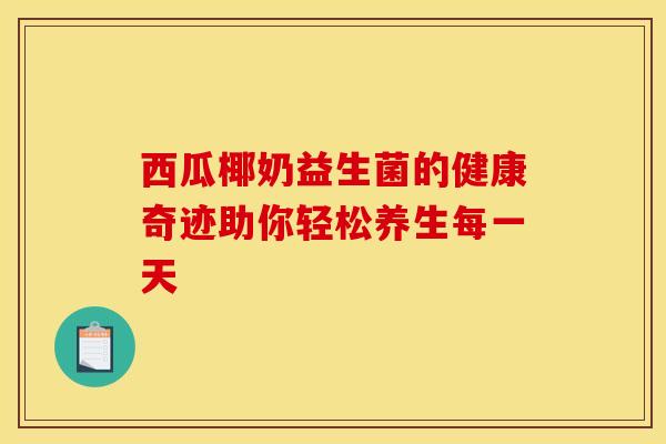 西瓜椰奶益生菌的健康奇迹助你轻松养生每一天
