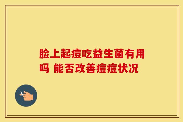 脸上起痘吃益生菌有用吗 能否改善痘痘状况