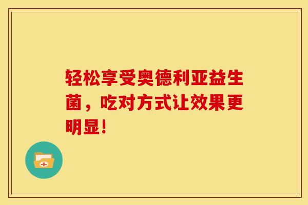 轻松享受奥德利亚益生菌，吃对方式让效果更明显!