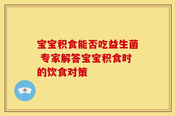 宝宝积食能否吃益生菌 专家解答宝宝积食时的饮食对策