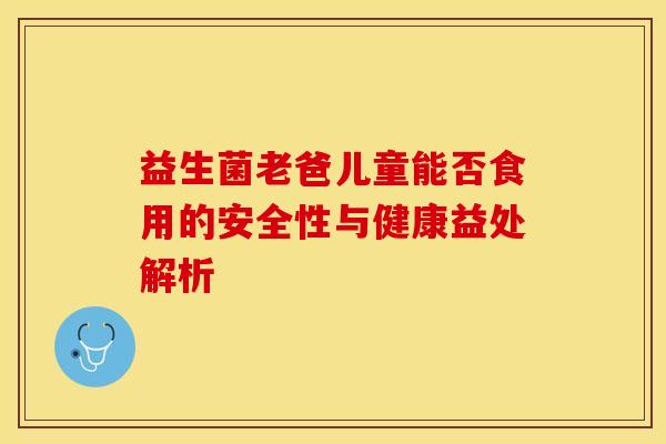 益生菌老爸儿童能否食用的安全性与健康益处解析
