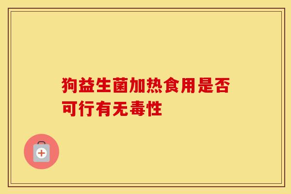 狗益生菌加热食用是否可行有无毒性