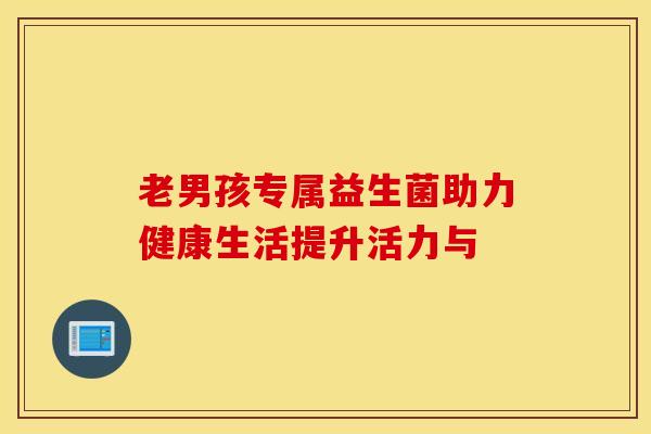 老男孩专属益生菌助力健康生活提升活力与