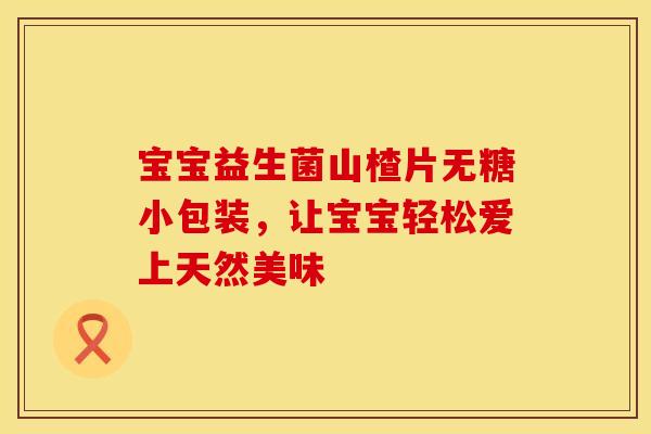 宝宝益生菌山楂片无糖小包装，让宝宝轻松爱上天然美味