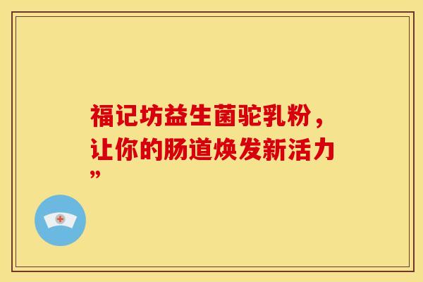 福记坊益生菌驼乳粉，让你的肠道焕发新活力”