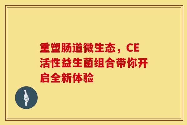重塑肠道微生态，CE活性益生菌组合带你开启全新体验