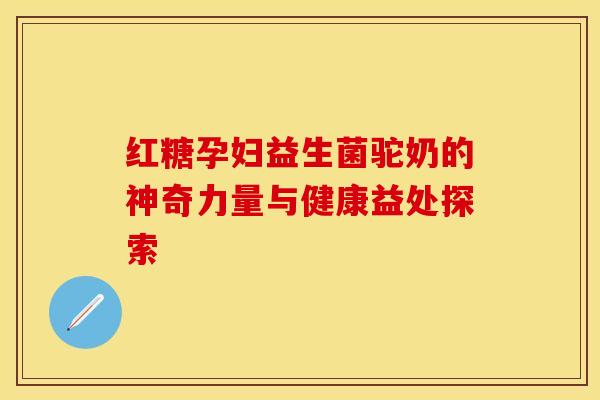 红糖孕妇益生菌驼奶的神奇力量与健康益处探索