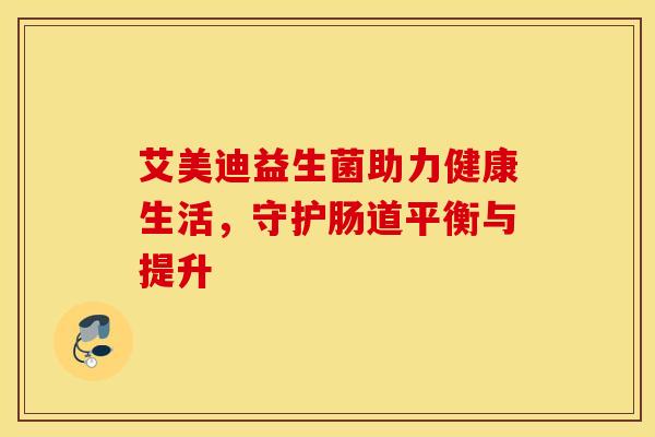 艾美迪益生菌助力健康生活，守护肠道平衡与提升