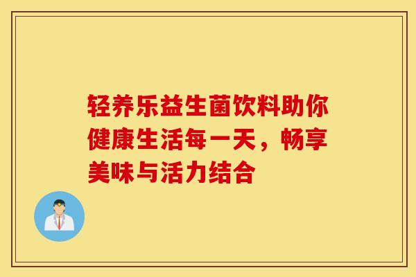 轻养乐益生菌饮料助你健康生活每一天，畅享美味与活力结合